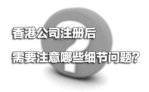 香港公司注冊后需要注意哪些細節(jié)問題？